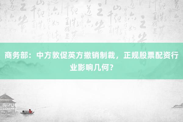 商务部：中方敦促英方撤销制裁，正规股票配资行业影响几何？