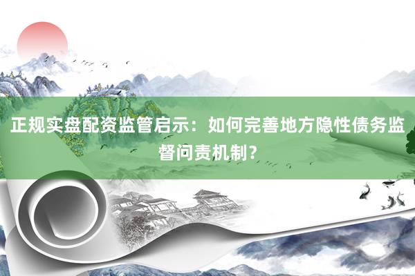 正规实盘配资监管启示：如何完善地方隐性债务监督问责机制？