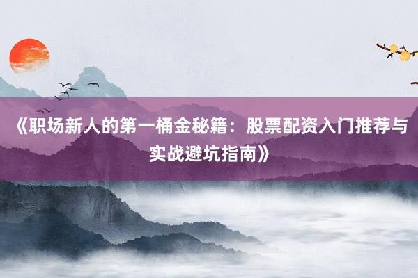 《职场新人的第一桶金秘籍：股票配资入门推荐与实战避坑指南》