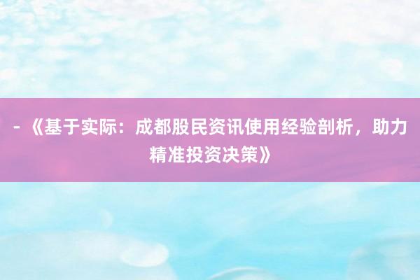 - 《基于实际：成都股民资讯使用经验剖析，助力精准投资决策》