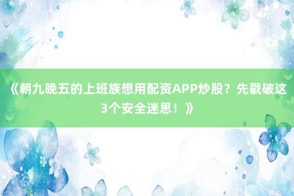 《朝九晚五的上班族想用配资APP炒股？先戳破这3个安全迷思！》