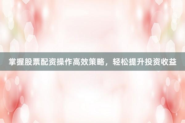 掌握股票配资操作高效策略，轻松提升投资收益