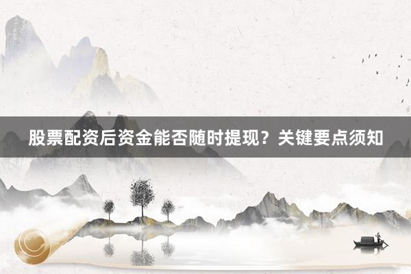 股票配资后资金能否随时提现？关键要点须知