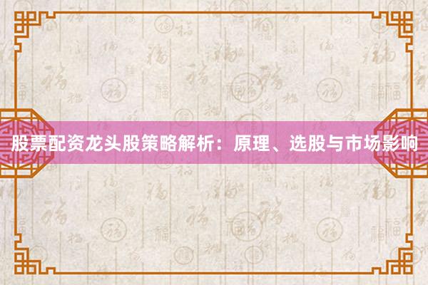 股票配资龙头股策略解析：原理、选股与市场影响