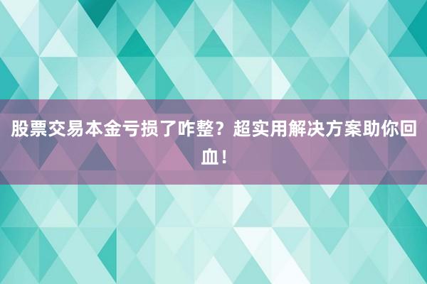 股票交易本金亏损了咋整？超实用解决方案助你回血！
