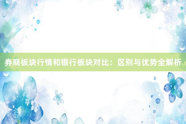 券商板块行情和银行板块对比：区别与优势全解析