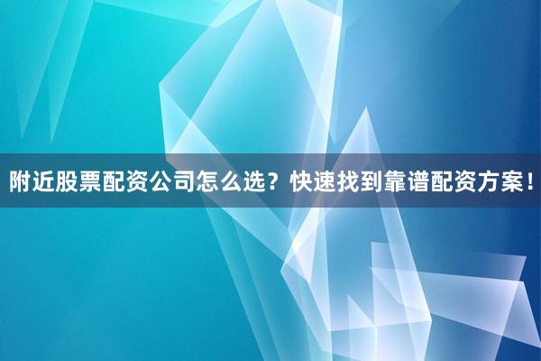 附近股票配资公司怎么选？快速找到靠谱配资方案！