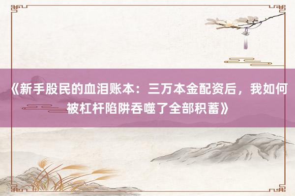 《新手股民的血泪账本：三万本金配资后，我如何被杠杆陷阱吞噬了全部积蓄》