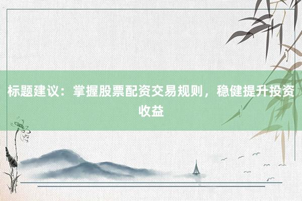 标题建议：掌握股票配资交易规则，稳健提升投资收益
