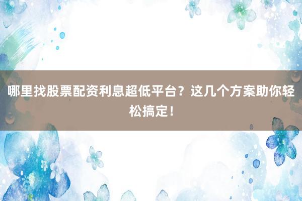 哪里找股票配资利息超低平台？这几个方案助你轻松搞定！