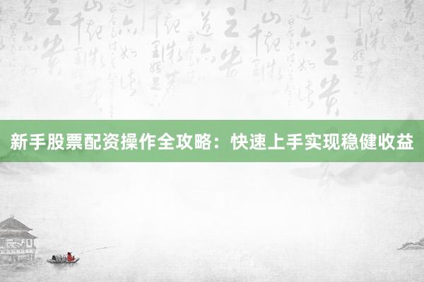 新手股票配资操作全攻略：快速上手实现稳健收益