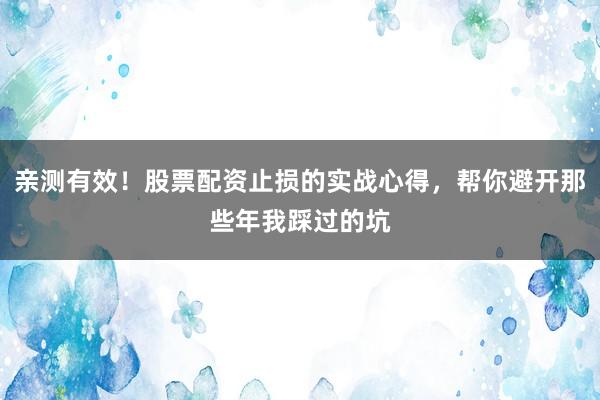 亲测有效！股票配资止损的实战心得，帮你避开那些年我踩过的坑