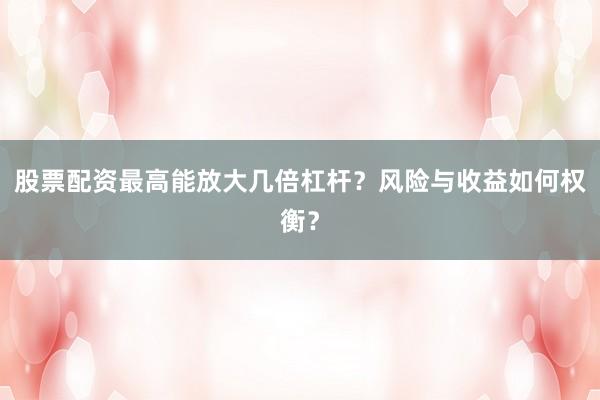 股票配资最高能放大几倍杠杆？风险与收益如何权衡？