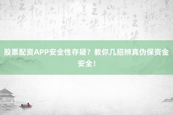 股票配资APP安全性存疑？教你几招辨真伪保资金安全！