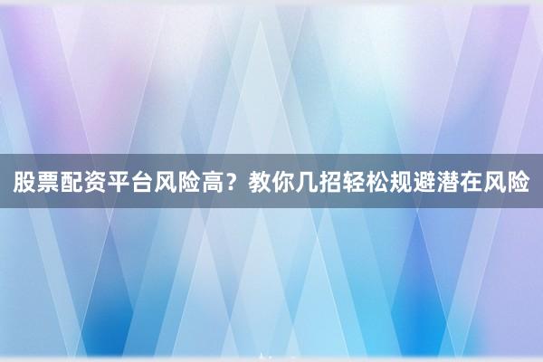 股票配资平台风险高？教你几招轻松规避潜在风险