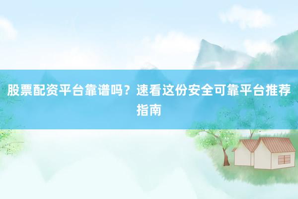 股票配资平台靠谱吗？速看这份安全可靠平台推荐指南
