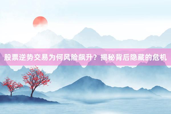 股票逆势交易为何风险飙升？揭秘背后隐藏的危机