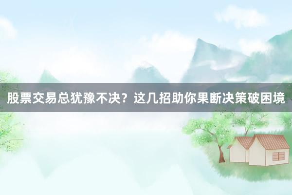 股票交易总犹豫不决？这几招助你果断决策破困境