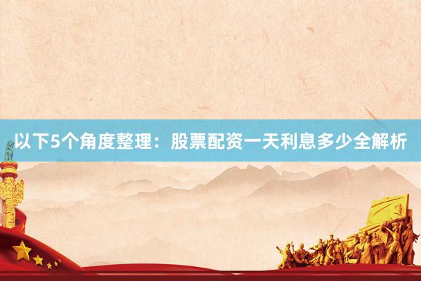 以下5个角度整理：股票配资一天利息多少全解析