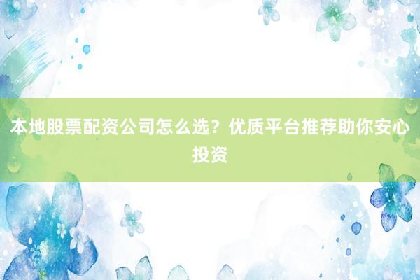 本地股票配资公司怎么选？优质平台推荐助你安心投资