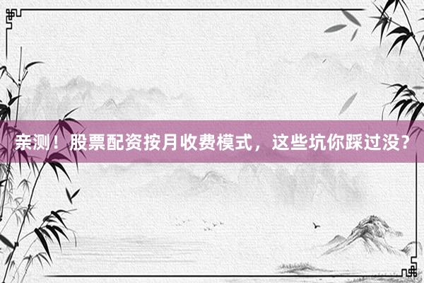 亲测！股票配资按月收费模式，这些坑你踩过没？