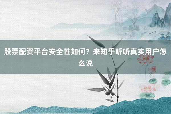 股票配资平台安全性如何？来知乎听听真实用户怎么说