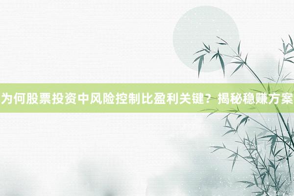 为何股票投资中风险控制比盈利关键？揭秘稳赚方案