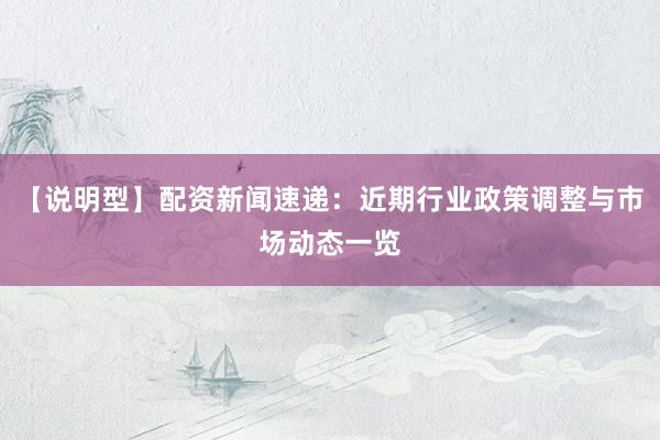 【说明型】配资新闻速递：近期行业政策调整与市场动态一览