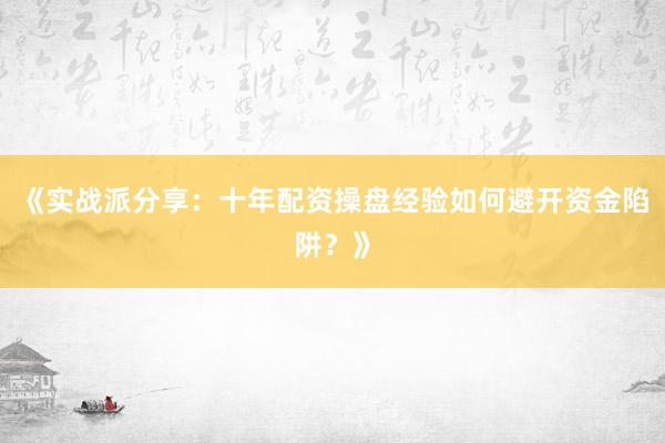 《实战派分享：十年配资操盘经验如何避开资金陷阱？》