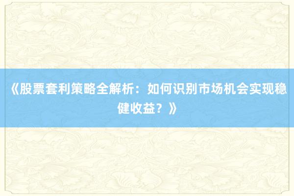 《股票套利策略全解析：如何识别市场机会实现稳健收益？》