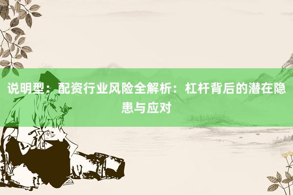 说明型：配资行业风险全解析：杠杆背后的潜在隐患与应对