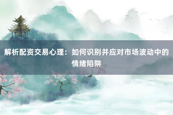 解析配资交易心理：如何识别并应对市场波动中的情绪陷阱